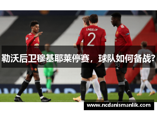 勒沃后卫穆基耶莱停赛，球队如何备战？