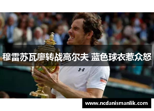 穆雷苏瓦廖转战高尔夫 蓝色球衣惹众怒