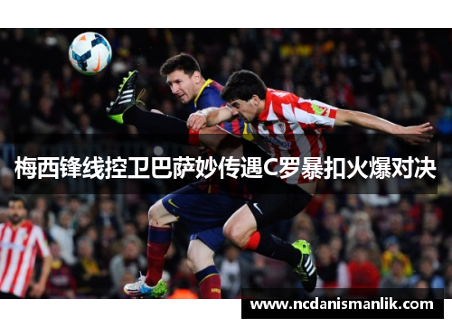 梅西锋线控卫巴萨妙传遇C罗暴扣火爆对决